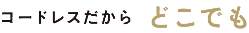 コードレスだからどこでも