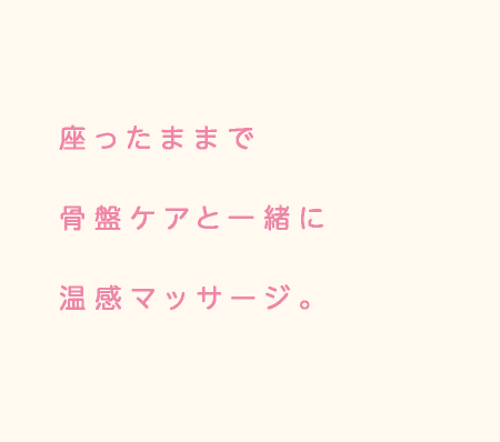 座ったままで骨盤ケアと一緒に温感マッサージ。