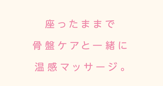 座ったままで骨盤ケアと一緒に温感マッサージ。