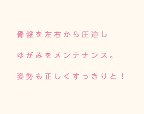 骨盤を左右から圧迫しゆがみを戻します。姿勢も正しくすっきりと。