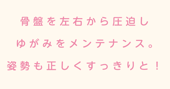 骨盤を左右から圧迫しゆがみを戻します。姿勢も正しくすっきりと。