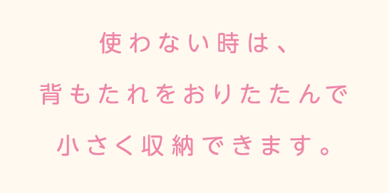 使わない時は、背もたれをおりたたんで小さく収納できます。